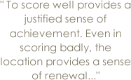 To score well provides a justified sense of achievement. Even in scoring badly, the location provides a sense of renewal...